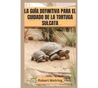 LA GUÍA DEFINITIVA PARA EL CUIDADO DE LA TORTUGA SULCATA: Todo lo que necesitas saber para criar una Sulcata sana y feliz, desde que es una cría hasta un adulto