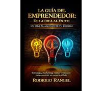 LA GUÍA DEL EMPRENDEDOR: DE LA IDEA AL ÉXITO: Un MBA al alcance de tu bolsillo. Aprende las claves para crear, mantener o hacer crecer tu negocio.