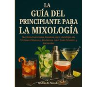 LA GUÍA DEL PRINCIPIANTE PARA LA MIXOLOGÍA: Técnicas Esenciales, Recetas para Maridajes de Cócteles Clásicos y Modernos para Toda Ocasión y Bartender