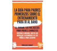 La Guía para Padres Primerizos sobre el Entrenamiento para Ir al Baño: El Manual Sin Prejuicios para Padres Exhaustos - Obtenga Claridad, Omita las Batallas y Deshágase de los Pañales para Siempre