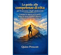 La guida alle competenze di vita per il successo degli adolescenti: Costruisci la fiducia in te stesso, gestisci lo stress, stabilisci obiettivi e ottieni successo a scuola e nella vita
