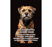 La Guida Definitiva al Border Terrier: Il Manuale Completo per Crescere, Addestrare e Prendersi Cura di Questo Terrier da Lavoro Vigile e Affettuoso
