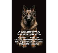 La Guida Definitiva al Cane da Pastore Belga: Il Manuale Completo per Crescere, Addestrare e Prendersi Cura di Questo Cane da Pastore Intelligente e Versatile
