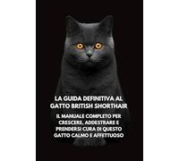 La Guida Definitiva al Gatto British Shorthair: Il Manuale Completo per Crescere, Addestrare e Prendersi Cura di Questo Gatto Calmo e Affettuoso