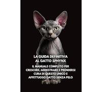 La Guida Definitiva al Gatto Sphynx: Il Manuale Completo per Crescere, Addestrare e Prendersi Cura di Questo Unico e Affettuoso Gatto Senza Pelo