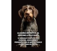La Guida Definitiva al Grifone a Pelo Duro: Il Manuale Completo per Crescere, Addestrare e Prendersi Cura di Questo Tenace e Leale Cane da Caccia
