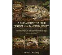 LA GUIDA DEFINITIVA PER IL CUSTODE DELLE RANE DI BUDGETT: Manuale completo per l'allevamento di animali, per la loro alimentazione, la loro salute, il ... comportamento e il loro successo riproduttivo