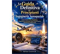 La Guida Definitiva per Principianti a Ingegneria Aerospaziale: Lezioni Pratiche Volo, Propulsione, Progettazione Aeronautica, Razzi, Veicoli Spaziali e Risoluzione Problemi Reali