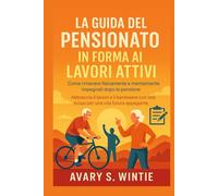 La guida del pensionato in forma ai lavori attivi: Come rimanere fisicamente e mentalmente impegnati dopo la pensione: Abbraccia il lavoro e il benessere con uno scopo per una vita futura appagante
