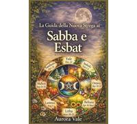 La Guida della Nuova Strega ai Sabba e Esbat: Come usare la Ruota dell'Anno della Strega e le Fasi Lunari nella tua pratica magica.
