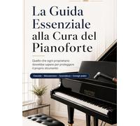 La Guida Essenziale alla Cura del Pianoforte: Quello che ogni proprietario dovrebbe sapere per proteggere il proprio strumento, mantenerlo piacevole ... e capire quando è il momento di intervenire