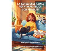 La Guida Essenziale per Vivere Felici con i tuoi Gatti: la mia esperienza personale per aiutarti a capire e risolvere i problemi più comuni