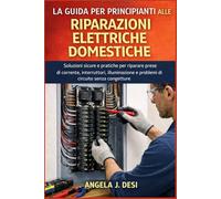 LA GUIDA PER PRINCIPIANTI ALLE RIPARAZIONI ELETTRICHE DOMESTICHE: Soluzioni sicure e pratiche per riparare prese di corrente, interruttori, illuminazione e problemi di circuito senza congetture