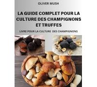 LA GUIDE COMPLET POUR LA CULTURE DES CHAMPIGNONS ET TRUFFES: LIVRE POUR LA CULTURE DES CHAMPIGNONS