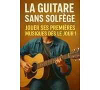 La Guitare Sans Solfège: Jouer Ses Premières Musiques Dès le Jour 1