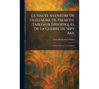 La Haute Aventure De Guillaume De Palmoye: Tableaux Épisodiques De La Guerre De Sept Ans: 1756-1763, Avec Annotations
