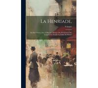 La Henriade,: En Dix Chants; Avec L'histoire Abrégée Des Évènemens Sur Lesquels Est Fondée La Fable Du Poème