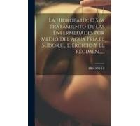 La Hidropatía, O Sea Tratamiento De Las Enfermedades Por Medio Del Agua Fría, El Sudor, El Ejercicio Y El Régimen......