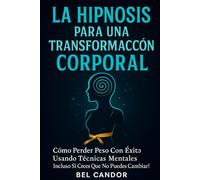 LA HIPNOSIS PARA UNA TRANSFORMACIÓN CORPORAL: Cómo Perder Peso Con Éxito Usando Técnicas Mentales ¡Incluso Si Crees que No Puedes Cambiar!