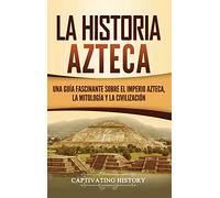 La historia azteca: Una guía fascinante sobre el imperio azteca, la mitología y la civilización