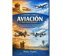 LA HISTORIA COMPLETA AVIACIÓN PARA PRINCIPIANTES: Una Guía Amigable sobre el Viaje Humanidad desde los Primeros Sueños hasta el Vuelo Moderno
