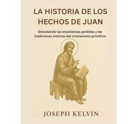 LA HISTORIA DE LOS HECHOS DE JUAN: Desvelando las enseñanzas perdidas y las tradiciones místicas del cristianismo primitivo