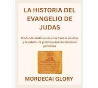 LA HISTORIA DEL EVANGELIO DE JUDAS: Profundizando en las enseñanzas ocultas y la sabiduría gnóstica del cristianismo primitivo