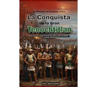 La historia no Contada sobre La Conquista de la Gran Tenochtitlan: Desde el inicio de la llegada de Hernán Cortez hasta la caída de los Aztecas - La conquista de América