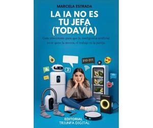 LA IA NO ES TU JEFA (TODAVÍA): Guía irreverente para que la inteligencia artificial no te quite la nevera, el trabajo ni la pareja.