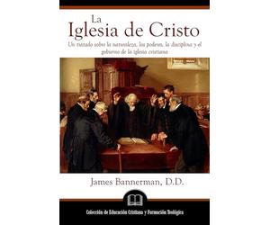 La Iglesia de Cristo: Un tratado sobre la naturaleza, los poderes, la disciplina y el gobierno de la iglesia cristiana