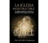LA IGLESIA INDESTRUCTIBLE: La defensa bíblica, histórica y profética del Cuerpo de Cristo