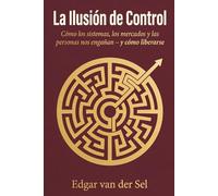 La Ilusion de Control: Cómo los sistemas, los mercados y las personas nos engañan - y cómo liberarse