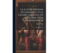 La Ilustre Heroina De Zaragoza, Ó, La Celebre Amazona En La Guerra De La Independencia: Novela Histórica...