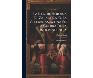 La Ilustre Heroina De Zaragoza, Ó, La Celebre Amazona En La Guerra De La Independencia: Novela Histórica...