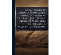 La Imitazione Di Cristo Di Tommaso Da Kempis, Tr. Per Opera Di E. Enriquez. [Tr. By E. Enriquez] Arricchita Di Riflessioni, Prattiche Ed Orazioni