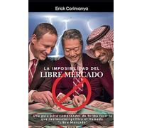 LA IMPOSIBILIDAD DEL LIBRE MERCADO: Una guía para comprender de forma fácil lo que realmente significa el llamado "Libre Mercado"