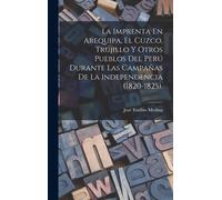 La Imprenta En Arequipa, El Cuzco, Trujillo Y Otros Pueblos Del Perú Durante Las Campañas De La Independencia (1820-1825).