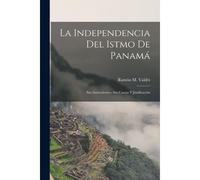 La Independencia Del Istmo De Panamá: Sus Antecedentes, Sus Causas Y Justificación
