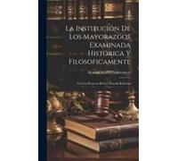 La Institución De Los Mayorazgos Examinada Histórica Y Filosoficamente: Con Un Proyecto De Ley Para Su Reforma