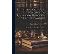 La Institución De Los Mayorazgos Examinada Histórica Y Filosoficamente: Con Un Proyecto De Ley Para Su Reforma