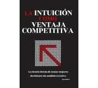 La intuición como ventaja competitiva: La ciencia detrás de tomar mejores decisiones sin análisis excesivo