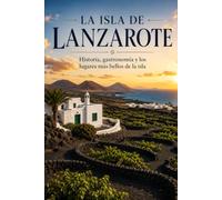 LA ISLA DE LANZAROTE: Historia, volcanes, gastronomía y lugares que hacen única a la isla
