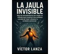 La Jaula Invisible: Deja de autosabotearte por miedo. El método para construir una confianza a prueba de “noes” y desatar tu verdadero potencial.