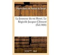 La Jeunesse du roi Henri. Le Régicide Jacques Clément Pierre Alexis De Ponson Du Terrail (Auteur)