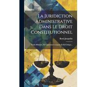 La Juridiction Administrative Dans Le Droit Constitutionnel: Étude D'histoire, De Législation Comparée Et De Critique...