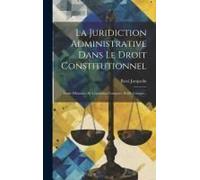 La Juridiction Administrative Dans Le Droit Constitutionnel: Étude D'histoire, De Législation Comparée Et De Critique...