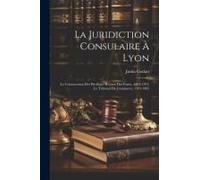 La Juridiction Consulaire À Lyon: La Conservation Des Privilèges Royaux Des Foires, 1463-1791, Le Tribunal De Commerce, 1791-1905
