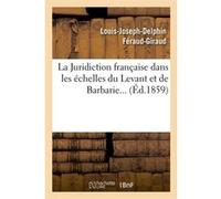 La Juridiction française dans les échelles du Levant et de Barbarie (Éd.1859) Louis-Joseph-Delphin Féraud-Giraud (Auteur)