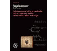 La justa causa de la libertad peninsular: textos, imágenes y sonidos de la I Guerra Carlista en Portugal: Estudio crítico y corpus textual bilingüe, iconográfico y musical anotado