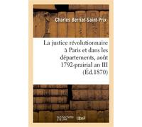 La justice révolutionnaire à Paris et dans les départements, août 1792-prairial an III : d'après des documents originaux la plupart inédits (Deuxième édition) - Charles Berriat-Saint-Prix - Hachette B